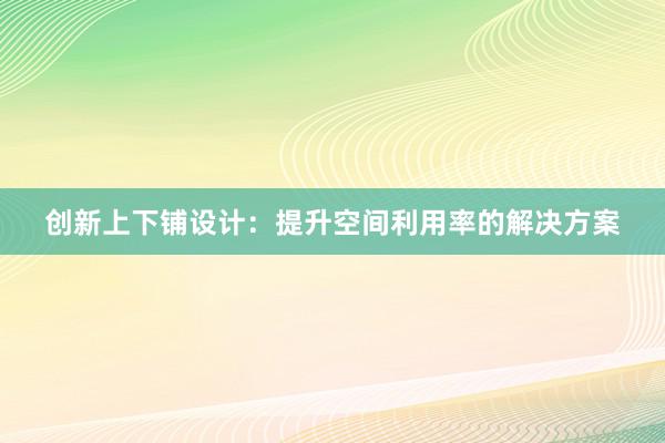 创新上下铺设计：提升空间利用率的解决方案