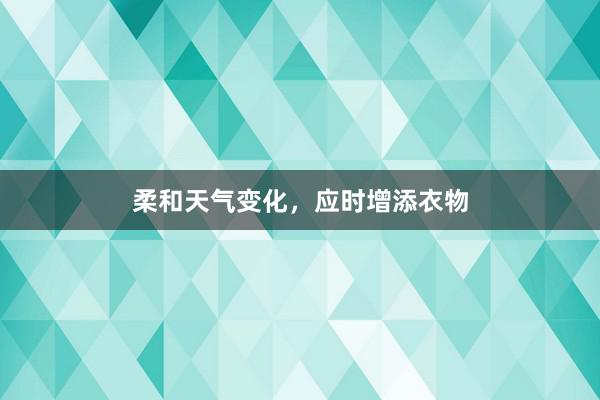 柔和天气变化，应时增添衣物